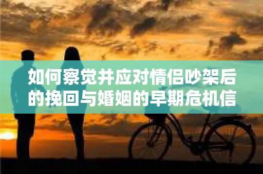 如何察觉并应对情侣吵架后的挽回与婚姻的早期危机信号？
