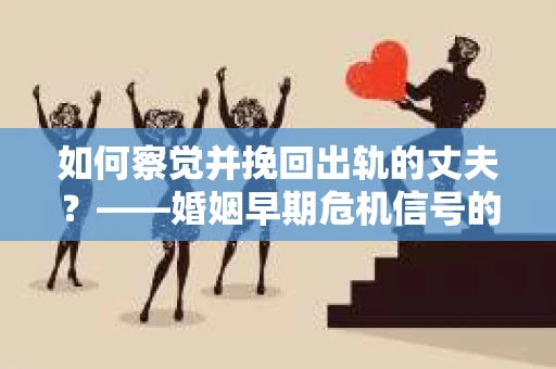 如何察觉并挽回出轨的丈夫?——婚姻早期危机信号的识别与应对 如何察觉并挽回出轨的丈夫?——婚姻早期危机信号的识别与应对