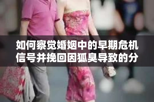 如何察觉婚姻中的早期危机信号并挽回因狐臭导致的分手？