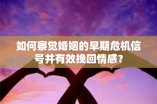 如何察觉婚姻的早期危机信号并有效挽回情感？