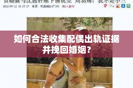 如何合法收集配偶出轨证据并挽回婚姻？