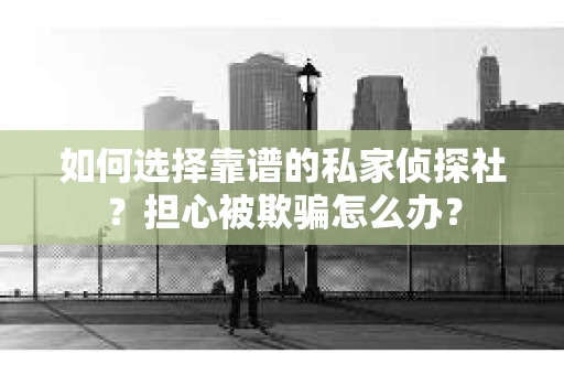 如何选择靠谱的私家侦探社？担心被欺骗怎么办？