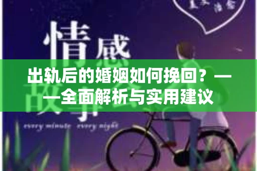 出轨后的婚姻如何挽回？——全面解析与实用建议