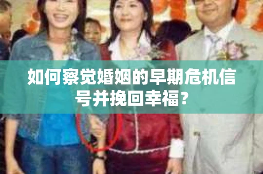 如何察觉婚姻的早期危机信号并挽回幸福? 如何察觉婚姻的早期危机信号并挽回幸福?