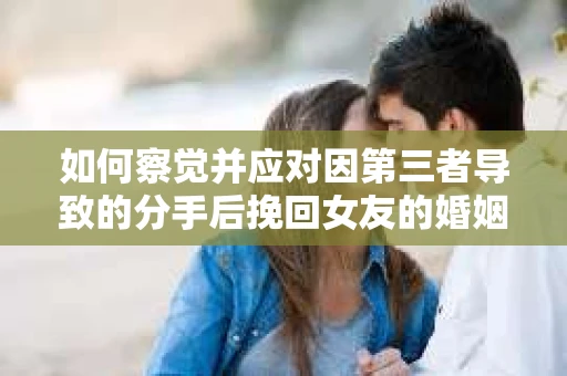 如何察觉并应对因第三者导致的分手后挽回女友的婚姻危机信号？