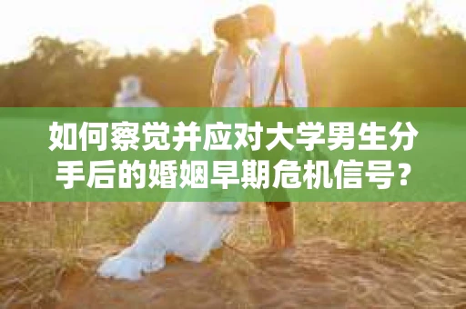 如何察觉并应对大学男生分手后的婚姻早期危机信号？