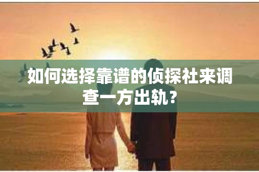 如何选择靠谱的侦探社来调查一方出轨？