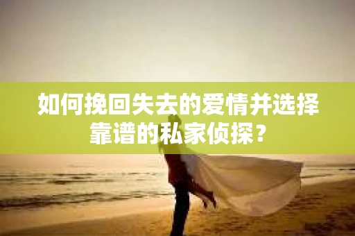 如何挽回失去的爱情并选择靠谱的私家侦探？