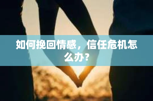 如何挽回情感，信任危机怎么办？