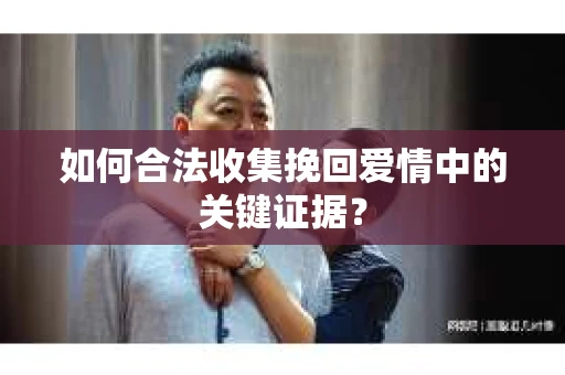 如何合法收集挽回爱情中的关键证据？
