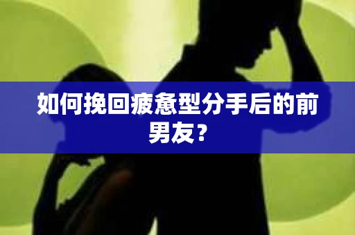 如何挽回疲惫型分手后的前男友？