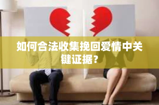 如何合法收集挽回爱情中关键证据？