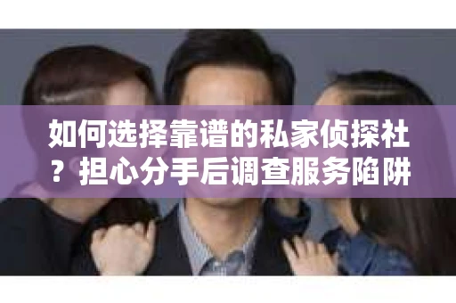 如何选择靠谱的私家侦探社？担心分手后调查服务陷阱怎么办？