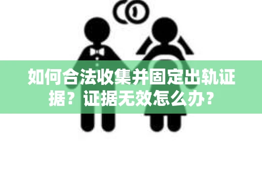 如何合法收集并固定出轨证据？证据无效怎么办？