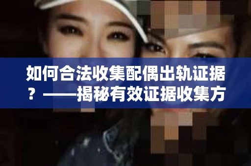 如何合法收集配偶出轨证据?——揭秘有效证据收集方案 如何合法收集配偶出轨证据?——揭秘有效证据收集方案