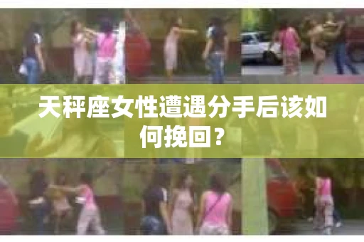 天秤座女性遭遇分手后该如何挽回？