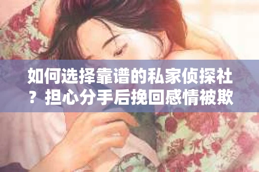 如何选择靠谱的私家侦探社？担心分手后挽回感情被欺骗怎么办？