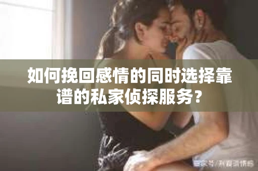 如何挽回感情的同时选择靠谱的私家侦探服务？