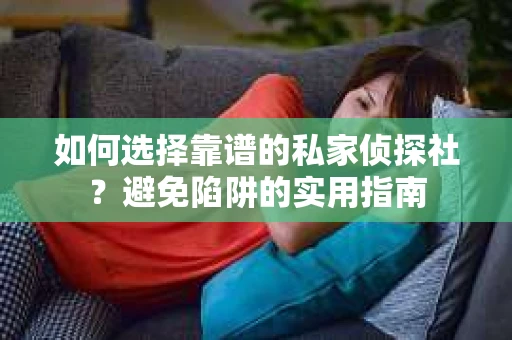 如何选择靠谱的私家侦探社？避免陷阱的实用指南