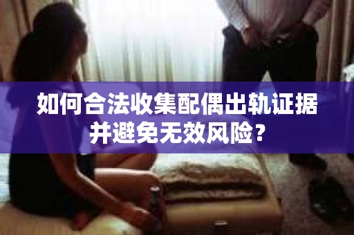 如何合法收集配偶出轨证据并避免无效风险？