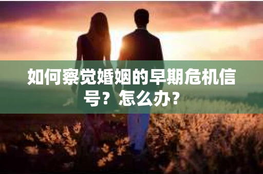 如何察觉婚姻的早期危机信号？怎么办？