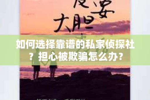 如何选择靠谱的私家侦探社？担心被欺骗怎么办？
