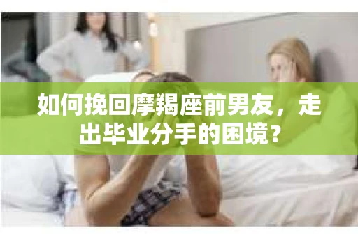 如何挽回摩羯座前男友，走出毕业分手的困境？