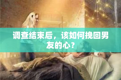 调查结束后，该如何挽回男友的心？