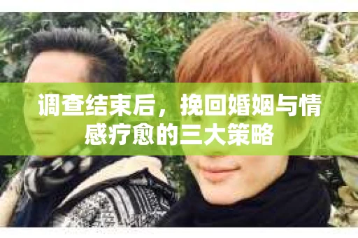 调查结束后，挽回婚姻与情感疗愈的三大策略