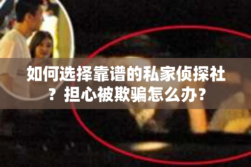 如何选择靠谱的私家侦探社？担心被欺骗怎么办？