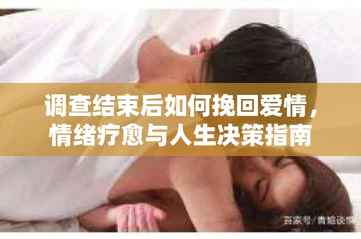 调查结束后如何挽回爱情，情绪疗愈与人生决策指南