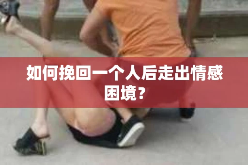 如何挽回一个人后走出情感困境？