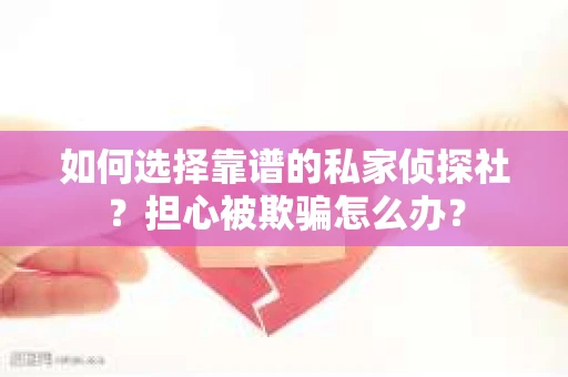 如何选择靠谱的私家侦探社？担心被欺骗怎么办？