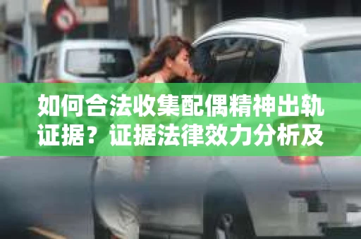 如何合法收集配偶精神出轨证据？证据法律效力分析及合法取证方法