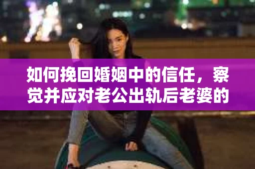 如何挽回婚姻中的信任,察觉并应对老公出轨后老婆的危机信号 如何挽回婚姻中的信任,察觉并应对老公出轨后老婆的危机信号