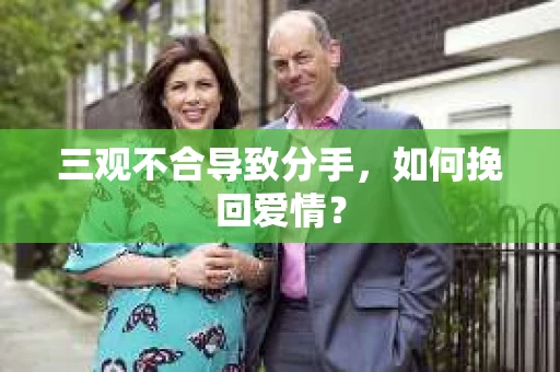 三观不合导致分手,如何挽回爱情? 三观不合导致分手,如何挽回爱情?