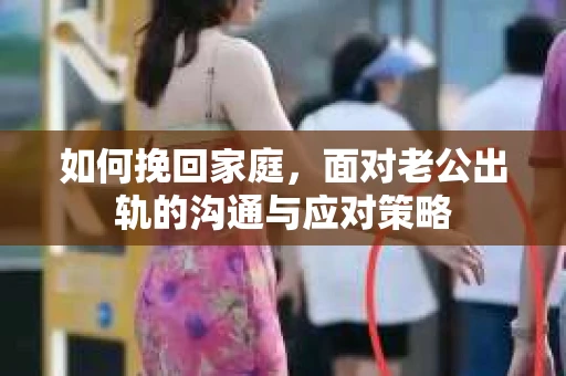 如何挽回家庭，面对老公出轨的沟通与应对策略