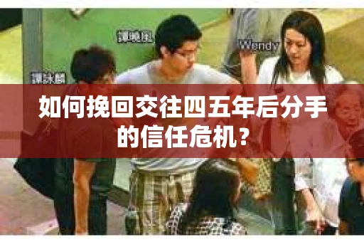 如何挽回交往四五年后分手的信任危机？