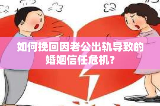 如何挽回因老公出轨导致的婚姻信任危机？