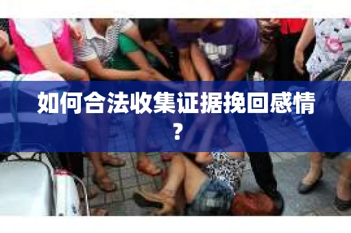 如何合法收集证据挽回感情？
