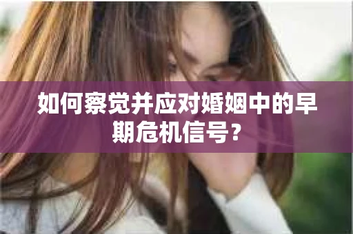 如何察觉并应对婚姻中的早期危机信号？