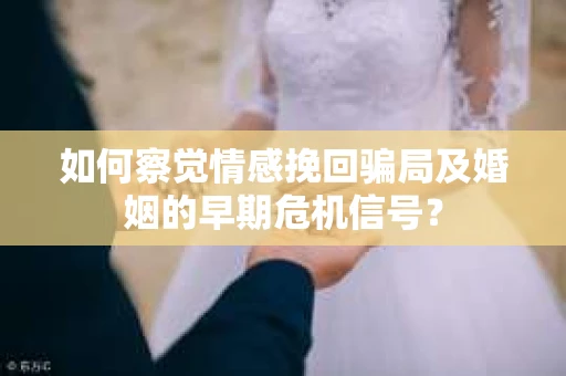 如何察觉情感挽回骗局及婚姻的早期危机信号？