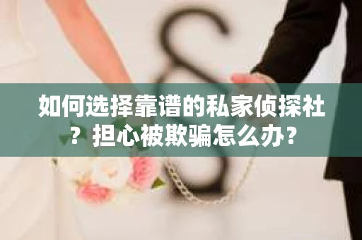 如何选择靠谱的私家侦探社？担心被欺骗怎么办？