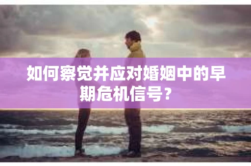 如何察觉并应对婚姻中的早期危机信号？