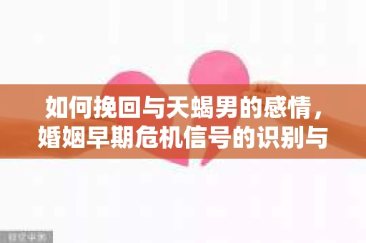 如何挽回与天蝎男的感情,婚姻早期危机信号的识别与应对 如何挽回与天蝎男的感情,婚姻早期危机信号的识别与应对