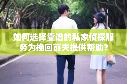 如何选择靠谱的私家侦探服务为挽回前夫提供帮助？