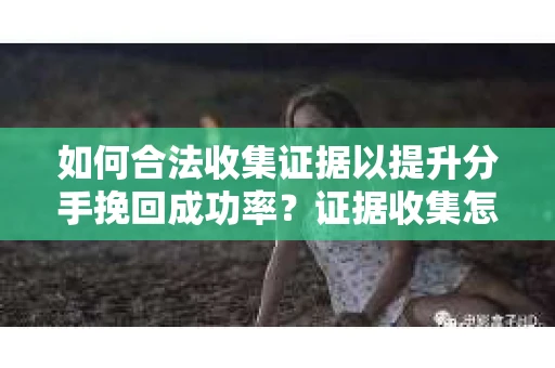 如何合法收集证据以提升分手挽回成功率？证据收集怎么办？