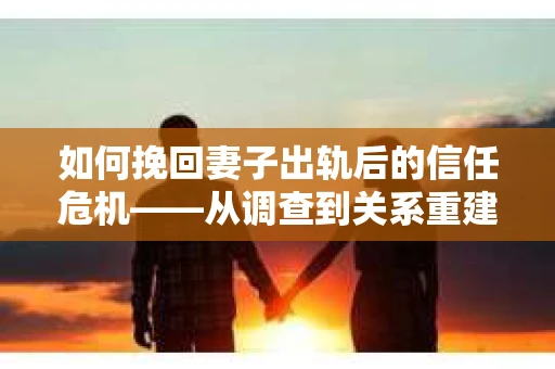 如何挽回妻子出轨后的信任危机——从调查到关系重建的全方位指南