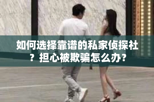 如何选择靠谱的私家侦探社？担心被欺骗怎么办？