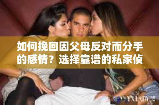如何挽回因父母反对而分手的感情？选择靠谱的私家侦探社怎么办？